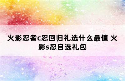 火影忍者c忍回归礼选什么最值 火影s忍自选礼包